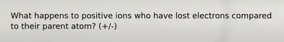 What happens to positive ions who have lost electrons compared to their parent atom? (+/-)