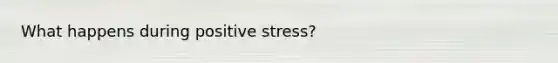 What happens during positive stress?