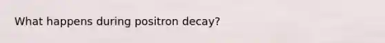 What happens during positron decay?