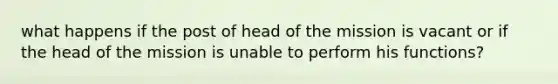 what happens if the post of head of the mission is vacant or if the head of the mission is unable to perform his functions?