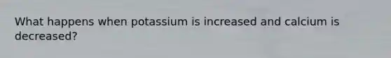 What happens when potassium is increased and calcium is decreased?