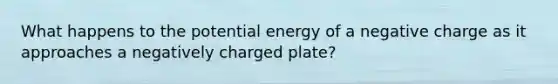 What happens to the potential energy of a negative charge as it approaches a negatively charged plate?