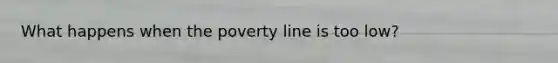 What happens when the poverty line is too low?