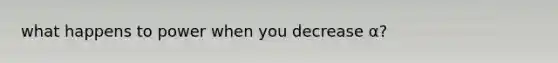 what happens to power when you decrease α?