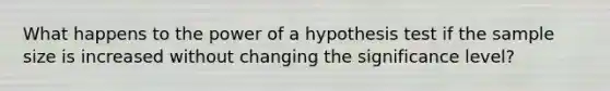 What happens to the power of a hypothesis test if the sample size is increased without changing the significance​ level?