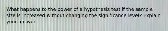 What happens to the power of a hypothesis test if the sample size is increased without changing the significance​ level? Explain your answer.