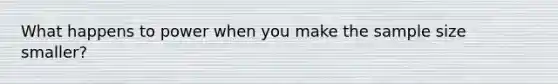 What happens to power when you make the sample size smaller?