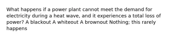 What happens if a power plant cannot meet the demand for electricity during a heat wave, and it experiences a total loss of power? A blackout A whiteout A brownout Nothing; this rarely happens