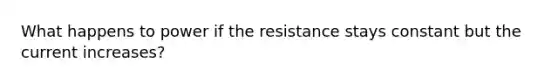 What happens to power if the resistance stays constant but the current increases?