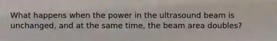 What happens when the power in the ultrasound beam is unchanged, and at the same time, the beam area doubles?