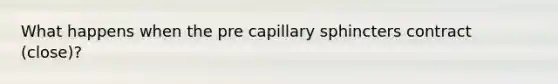 What happens when the pre capillary sphincters contract (close)?