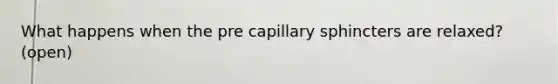 What happens when the pre capillary sphincters are relaxed? (open)