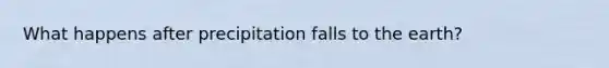 What happens after precipitation falls to the earth?