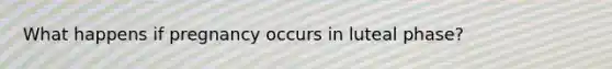 What happens if pregnancy occurs in luteal phase?
