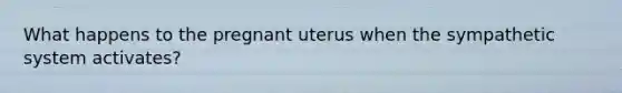 What happens to the pregnant uterus when the sympathetic system activates?