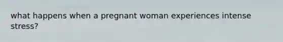 what happens when a pregnant woman experiences intense stress?