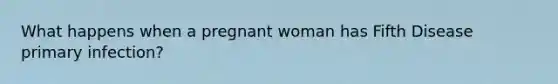 What happens when a pregnant woman has Fifth Disease primary infection?