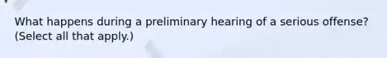 What happens during a preliminary hearing of a serious offense? (Select all that apply.)