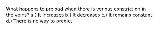 What happens to preload when there is venous constriction in the veins? a.) It increases b.) It decreases c.) It remains constant d.) There is no way to predict