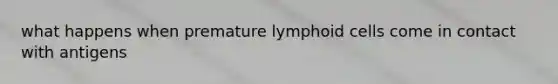 what happens when premature lymphoid cells come in contact with antigens