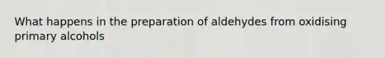 What happens in the preparation of aldehydes from oxidising primary alcohols