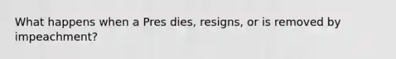 What happens when a Pres dies, resigns, or is removed by impeachment?