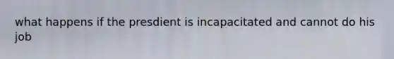 what happens if the presdient is incapacitated and cannot do his job