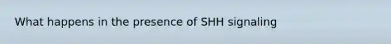 What happens in the presence of SHH signaling