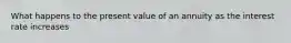 What happens to the present value of an annuity as the interest rate increases