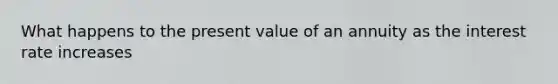 What happens to the present value of an annuity as the interest rate increases