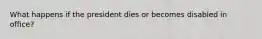 What happens if the president dies or becomes disabled in office?