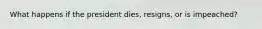 What happens if the president dies, resigns, or is impeached?