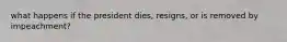 what happens if the president dies, resigns, or is removed by impeachment?