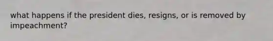 what happens if the president dies, resigns, or is removed by impeachment?