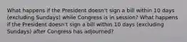 What happens if the President doesn't sign a bill within 10 days (excluding Sundays) while Congress is in session? What happens if the President doesn't sign a bill within 10 days (excluding Sundays) after Congress has adjourned?