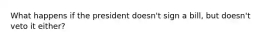 What happens if the president doesn't sign a bill, but doesn't veto it either?