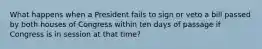 What happens when a President fails to sign or veto a bill passed by both houses of Congress within ten days of passage if Congress is in session at that time?