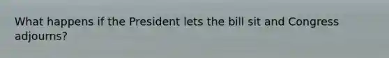 What happens if the President lets the bill sit and Congress adjourns?