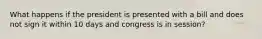 What happens if the president is presented with a bill and does not sign it within 10 days and congress is in session?