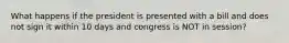 What happens if the president is presented with a bill and does not sign it within 10 days and congress is NOT in session?