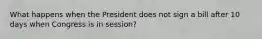 What happens when the President does not sign a bill after 10 days when Congress is in session?