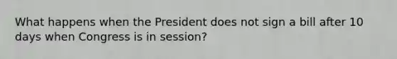 What happens when the President does not sign a bill after 10 days when Congress is in session?