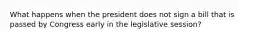 What happens when the president does not sign a bill that is passed by Congress early in the legislative session?