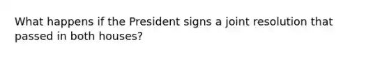 What happens if the President signs a joint resolution that passed in both houses?