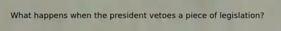 What happens when the president vetoes a piece of legislation?