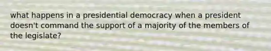 what happens in a presidential democracy when a president doesn't command the support of a majority of the members of the legislate?