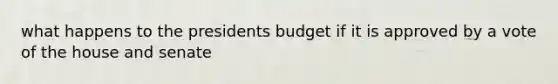 what happens to the presidents budget if it is approved by a vote of the house and senate