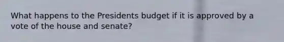 What happens to the Presidents budget if it is approved by a vote of the house and senate?