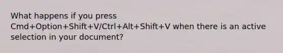 What happens if you press Cmd+Option+Shift+V/Ctrl+Alt+Shift+V when there is an active selection in your document?