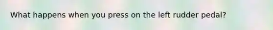 What happens when you press on the left rudder pedal?